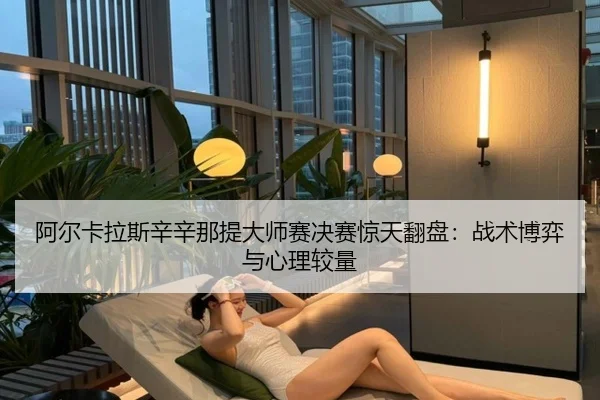 阿尔卡拉斯辛辛那提大师赛决赛惊天翻盘：战术博弈与心理较量