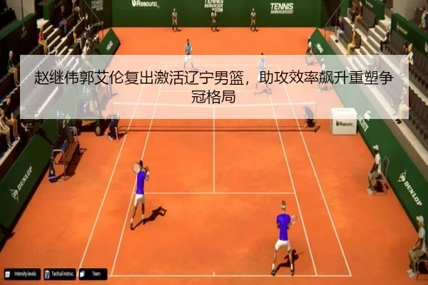 赵继伟郭艾伦复出激活辽宁男篮，助攻效率飙升重塑争冠格局