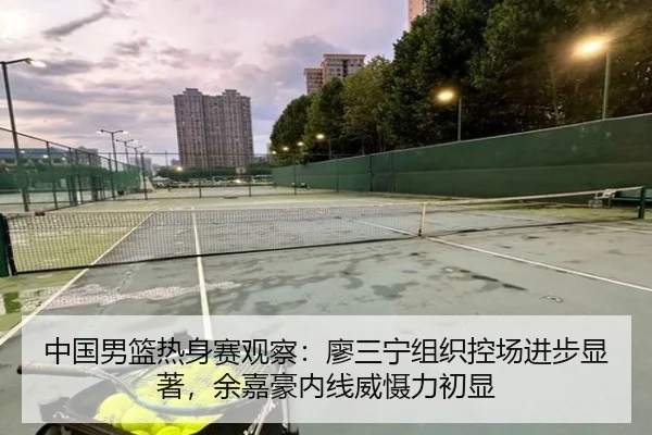 中国男篮热身赛观察：廖三宁组织控场进步显著，余嘉豪内线威慑力初显