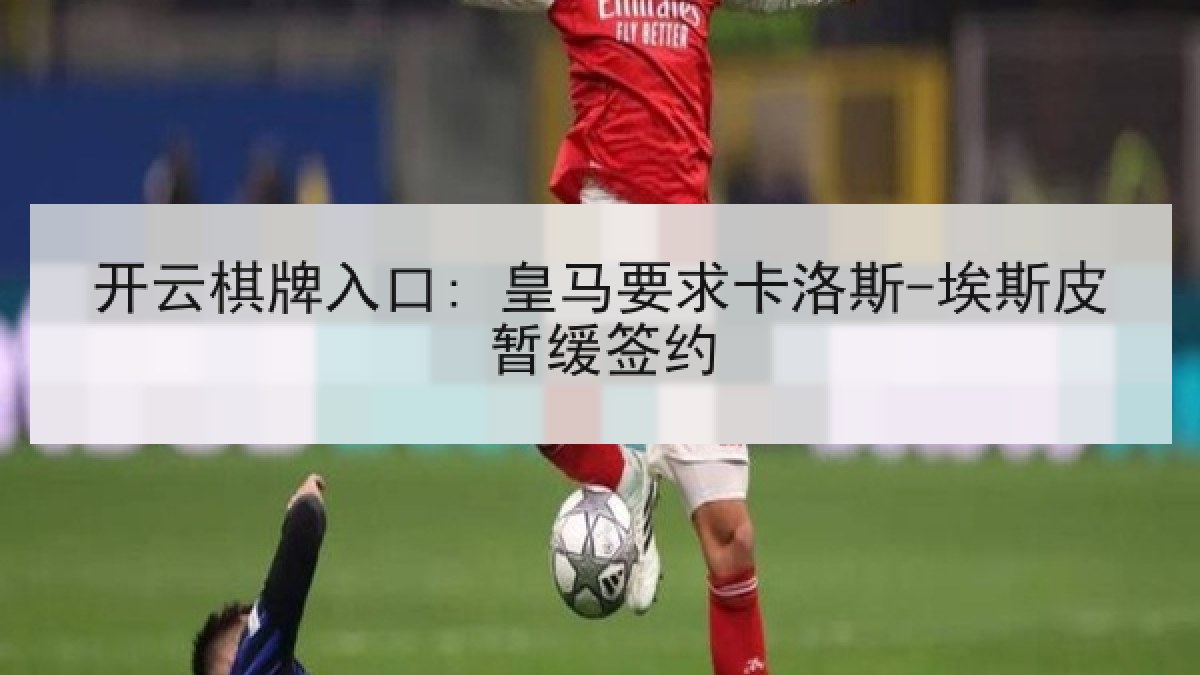 开云棋牌入口: 皇马要求卡洛斯-埃斯皮暂缓签约