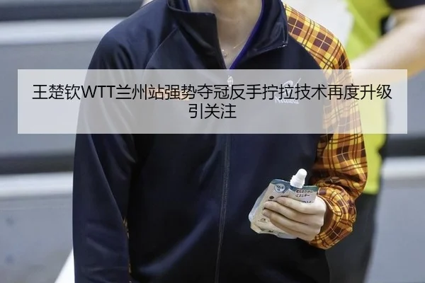 王楚钦WTT兰州站强势夺冠反手拧拉技术再度升级引关注