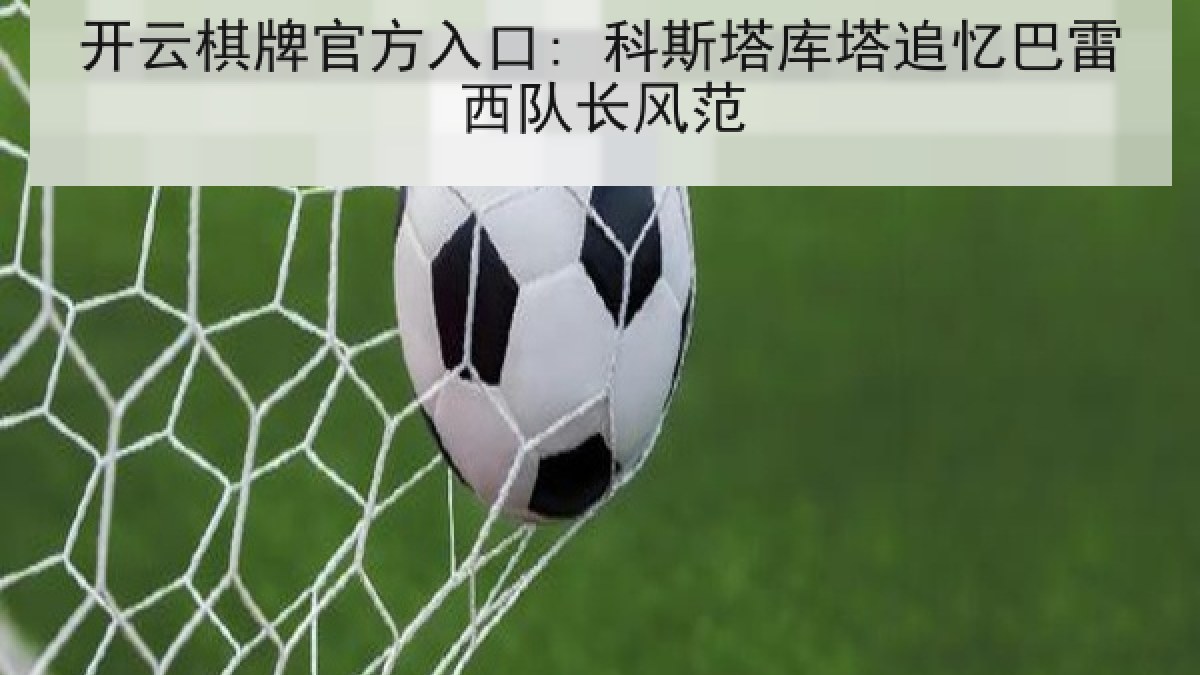 开云棋牌官方入口: 科斯塔库塔追忆巴雷西队长风范