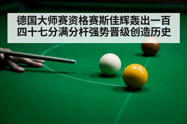德国大师赛资格赛斯佳辉轰出一百四十七分满分杆强势晋级创造历史