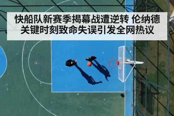 快船队新赛季揭幕战遭逆转 伦纳德关键时刻致命失误引发全网热议