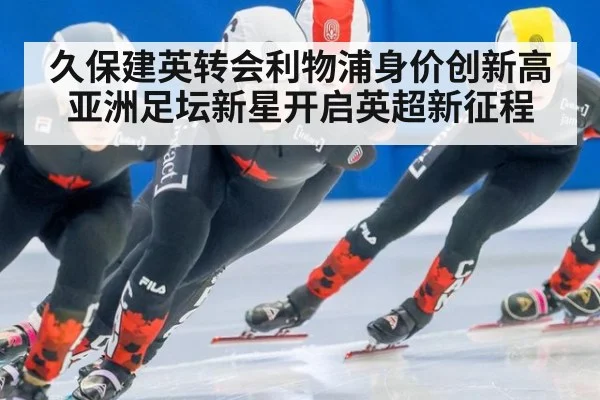 久保建英转会利物浦身价创新高亚洲足坛新星开启英超新征程