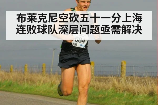 布莱克尼空砍五十一分上海连败球队深层问题亟需解决