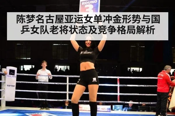 陈梦名古屋亚运女单冲金形势与国乒女队老将状态及竞争格局解析