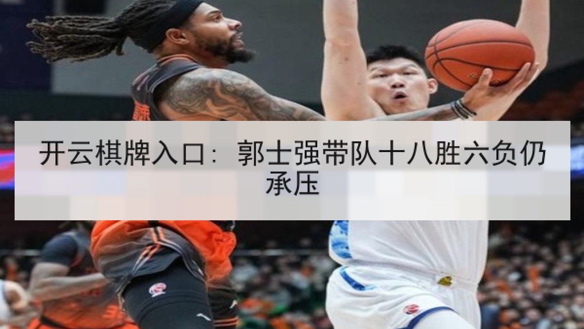 开云棋牌入口: 郭士强带队十八胜六负仍承压 开云棋牌入口: 郭士强带队十八胜六负仍承压