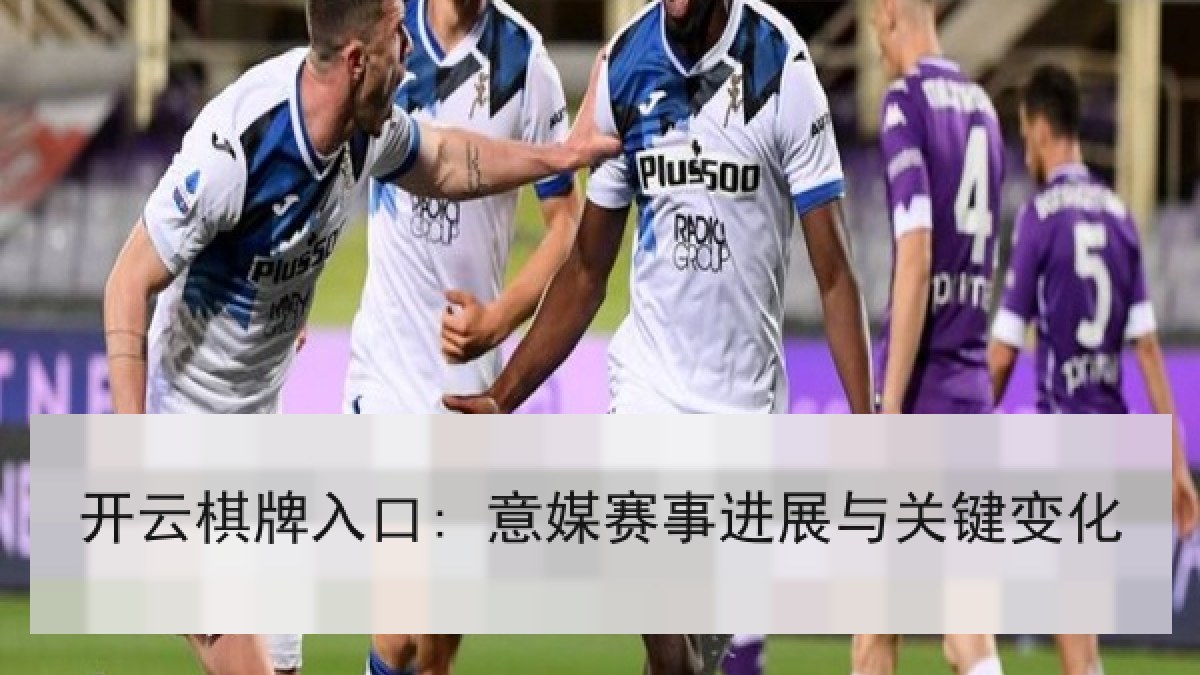 开云棋牌入口: 意媒赛事进展与关键变化 开云棋牌入口: 意媒赛事进展与关键变化