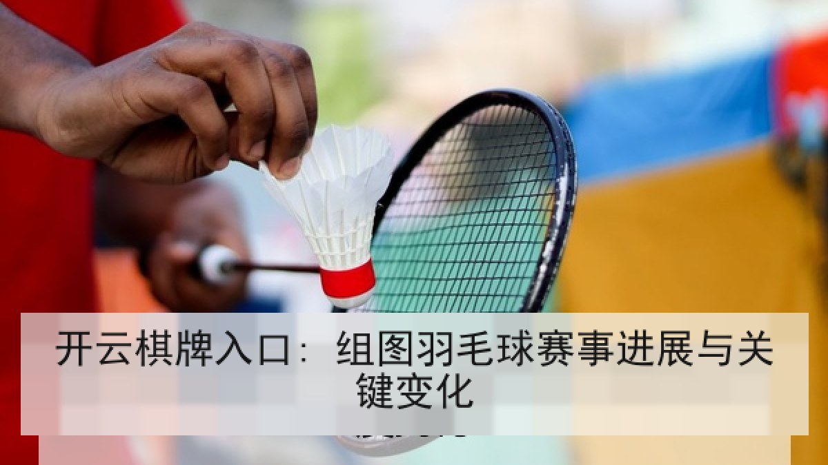 开云棋牌入口: 组图羽毛球赛事进展与关键变化 开云棋牌入口: 组图羽毛球赛事进展与关键变化